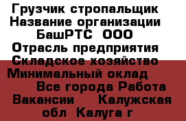 Грузчик-стропальщик › Название организации ­ БашРТС, ООО › Отрасль предприятия ­ Складское хозяйство › Минимальный оклад ­ 17 000 - Все города Работа » Вакансии   . Калужская обл.,Калуга г.